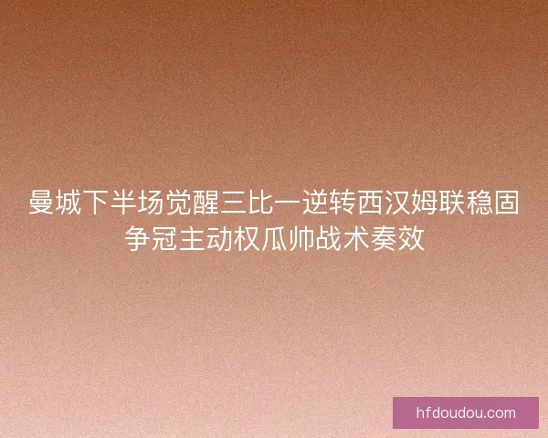 曼城下半场觉醒三比一逆转西汉姆联稳固争冠主动权瓜帅战术奏效