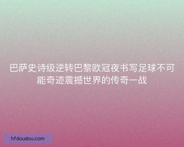 巴萨史诗级逆转巴黎欧冠夜书写足球不可能奇迹震撼世界的传奇一战