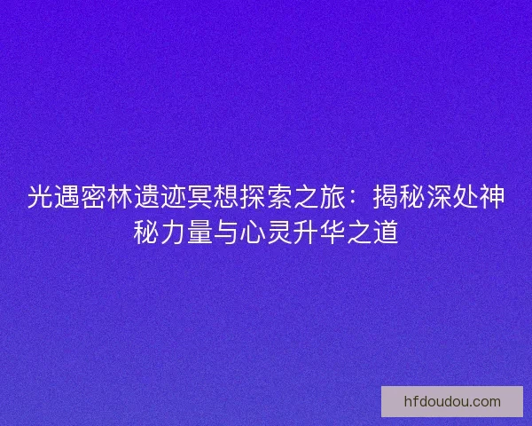 光遇密林遗迹冥想探索之旅：揭秘深处神秘力量与心灵升华之道