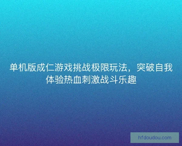 单机版成仁游戏挑战极限玩法，突破自我体验热血刺激战斗乐趣