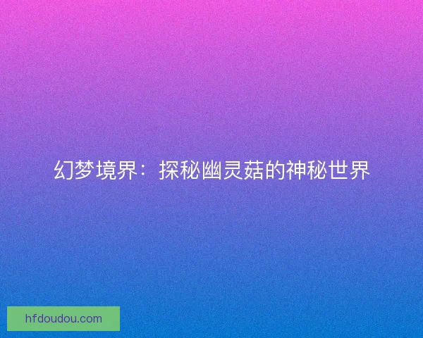 幻梦境界：探秘幽灵菇的神秘世界