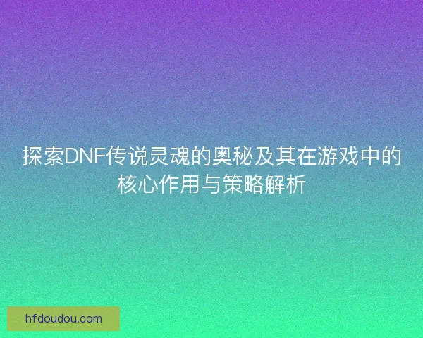 探索DNF传说灵魂的奥秘及其在游戏中的核心作用与策略解析