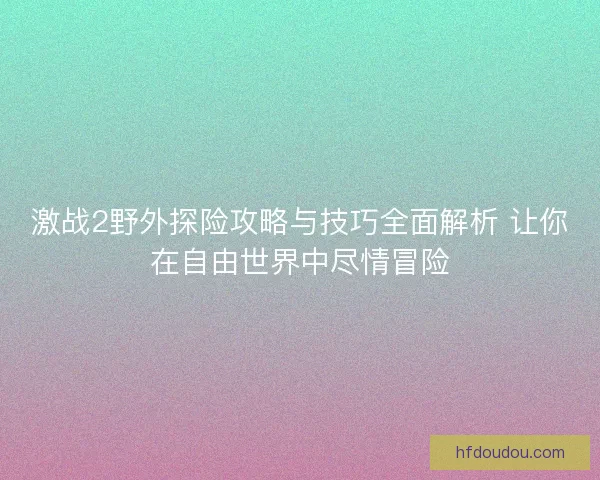 激战2野外探险攻略与技巧全面解析 让你在自由世界中尽情冒险