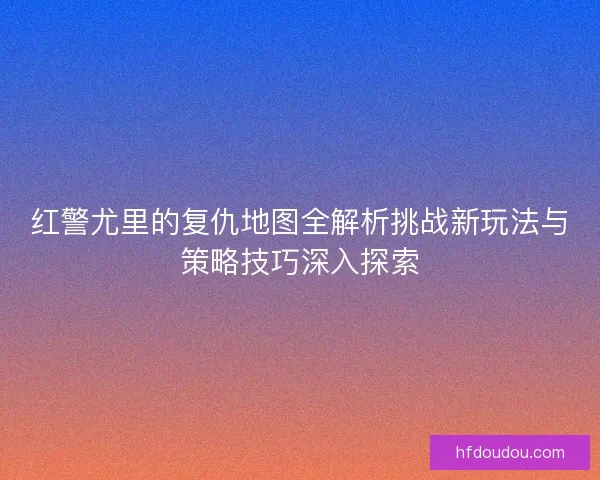 红警尤里的复仇地图全解析挑战新玩法与策略技巧深入探索