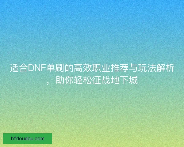 适合DNF单刷的高效职业推荐与玩法解析，助你轻松征战地下城