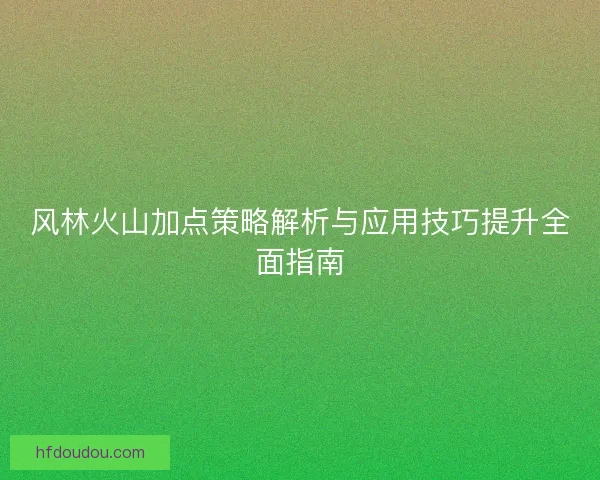 风林火山加点策略解析与应用技巧提升全面指南