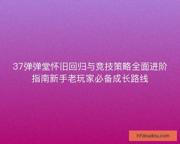 37弹弹堂怀旧回归与竞技策略全面进阶指南新手老玩家必备成长路线