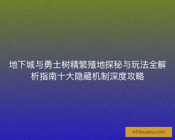 地下城与勇士树精繁殖地探秘与玩法全解析指南十大隐藏机制深度攻略