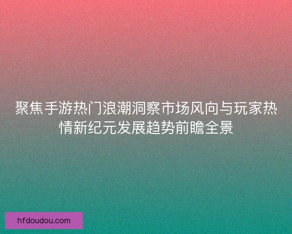 聚焦手游热门浪潮洞察市场风向与玩家热情新纪元发展趋势前瞻全景