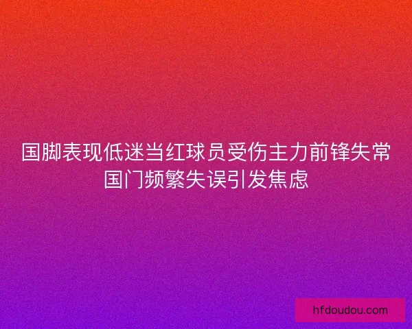 国脚表现低迷当红球员受伤主力前锋失常国门频繁失误引发焦虑