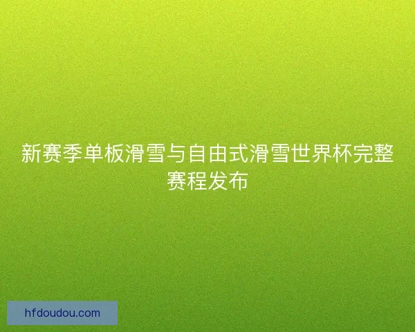 新赛季单板滑雪与自由式滑雪世界杯完整赛程发布