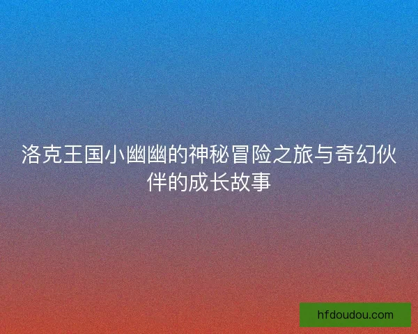 洛克王国小幽幽的神秘冒险之旅与奇幻伙伴的成长故事