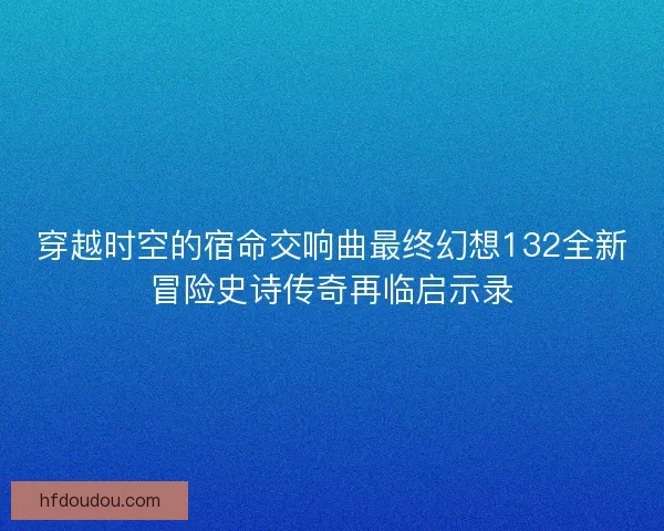 穿越时空的宿命交响曲最终幻想132全新冒险史诗传奇再临启示录