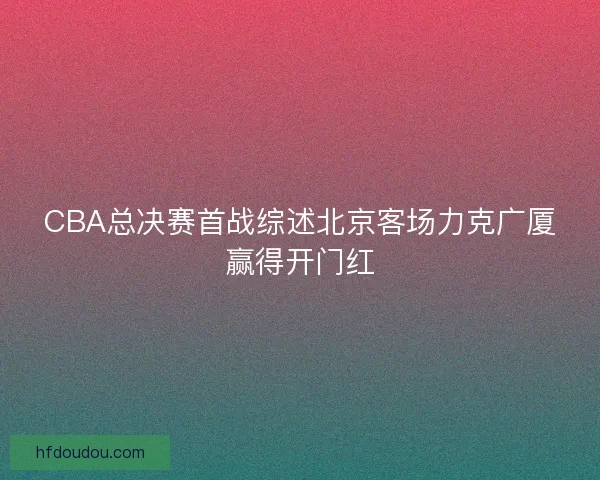 CBA总决赛首战综述北京客场力克广厦赢得开门红