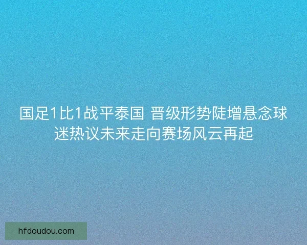 国足1比1战平泰国 晋级形势陡增悬念球迷热议未来走向赛场风云再起