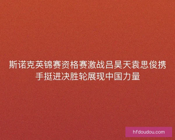 斯诺克英锦赛资格赛激战吕昊天袁思俊携手挺进决胜轮展现中国力量