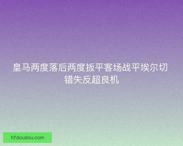 皇马两度落后两度扳平客场战平埃尔切 错失反超良机