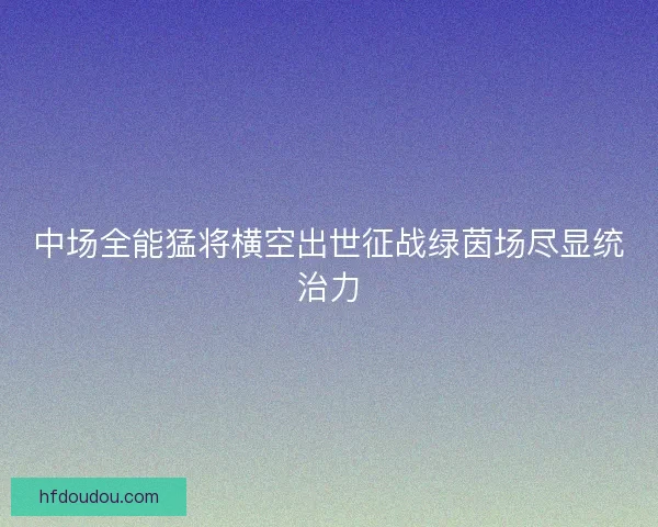 中场全能猛将横空出世征战绿茵场尽显统治力
