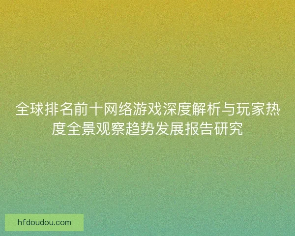 全球排名前十网络游戏深度解析与玩家热度全景观察趋势发展报告研究