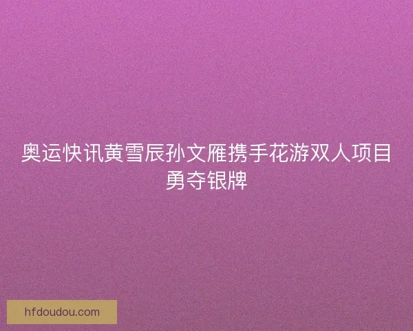 奥运快讯黄雪辰孙文雁携手花游双人项目勇夺银牌