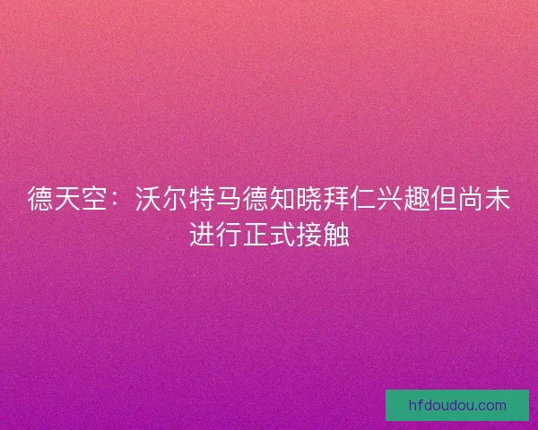 德天空：沃尔特马德知晓拜仁兴趣但尚未进行正式接触