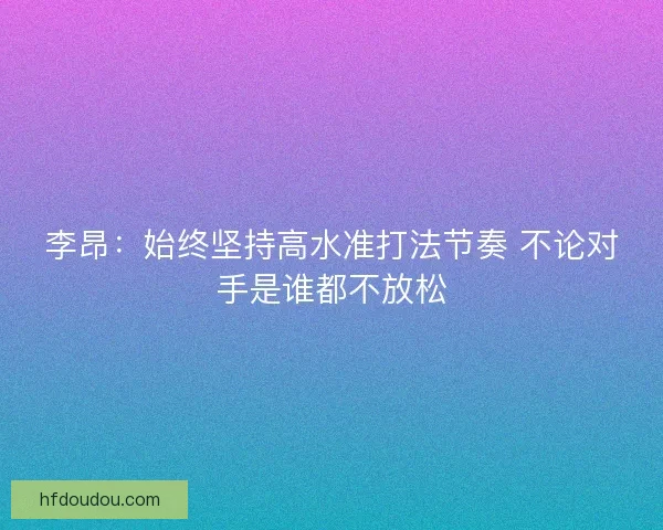李昂：始终坚持高水准打法节奏 不论对手是谁都不放松