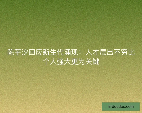 陈芋汐回应新生代涌现：人才层出不穷比个人强大更为关键