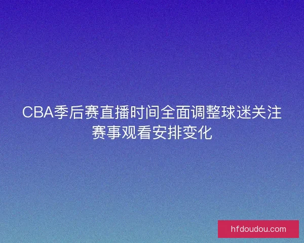 CBA季后赛直播时间全面调整球迷关注赛事观看安排变化