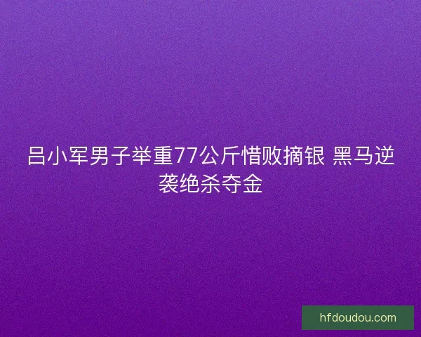 吕小军男子举重77公斤惜败摘银 黑马逆袭绝杀夺金