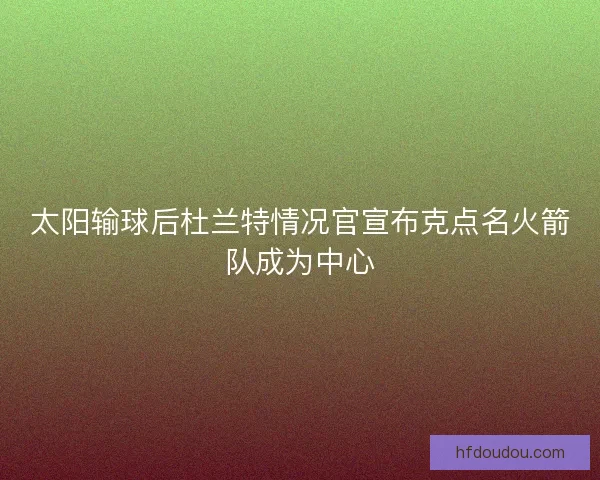 太阳输球后杜兰特情况官宣布克点名火箭队成为中心