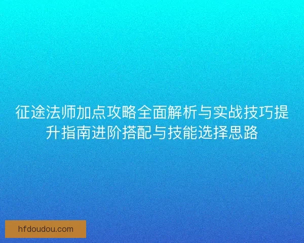 征途法师加点攻略全面解析与实战技巧提升指南进阶搭配与技能选择思路