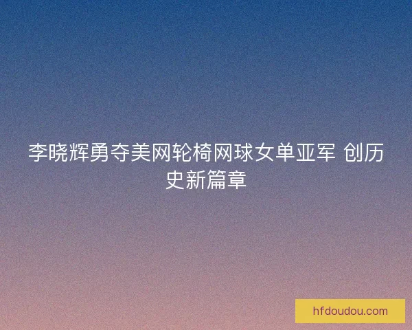 李晓辉勇夺美网轮椅网球女单亚军 创历史新篇章