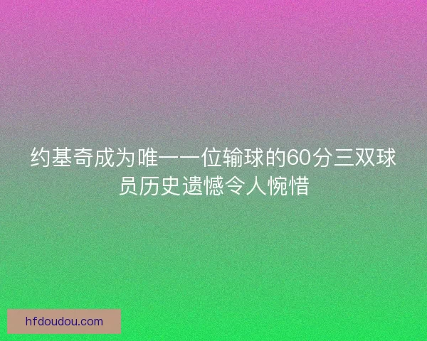 约基奇成为唯一一位输球的60分三双球员历史遗憾令人惋惜