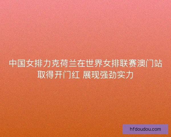 中国女排力克荷兰在世界女排联赛澳门站取得开门红 展现强劲实力