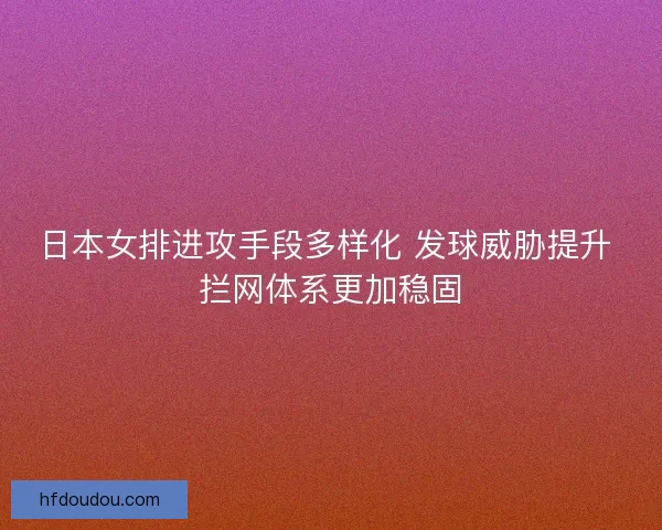 日本女排进攻手段多样化 发球威胁提升 拦网体系更加稳固