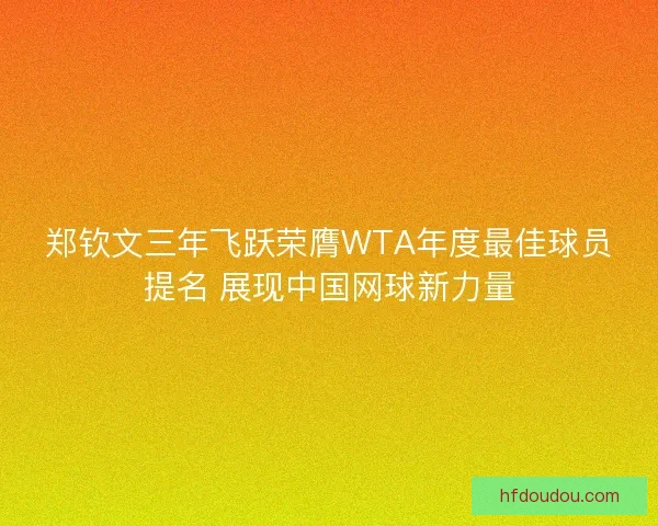 郑钦文三年飞跃荣膺WTA年度最佳球员提名 展现中国网球新力量