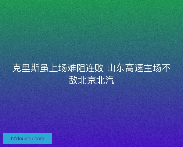 克里斯虽上场难阻连败 山东高速主场不敌北京北汽
