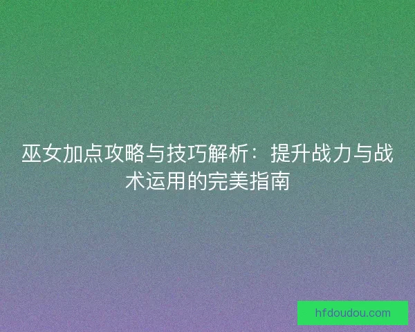 巫女加点攻略与技巧解析：提升战力与战术运用的完美指南