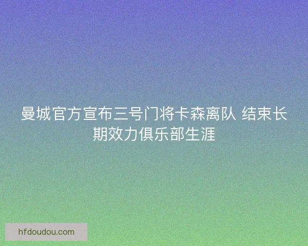曼城官方宣布三号门将卡森离队 结束长期效力俱乐部生涯