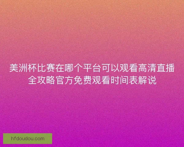 美洲杯比赛在哪个平台可以观看高清直播全攻略官方免费观看时间表解说