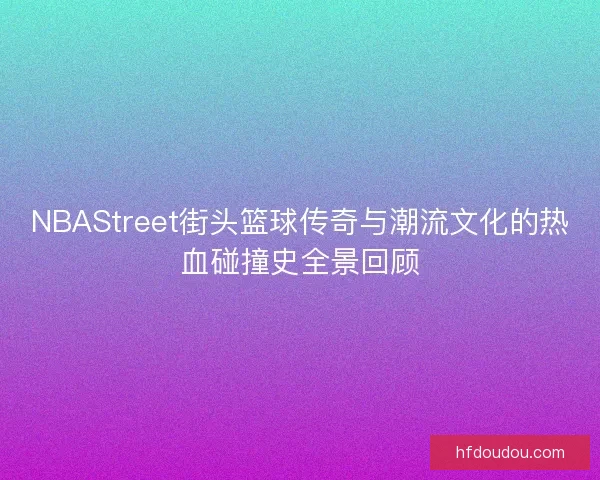 NBAStreet街头篮球传奇与潮流文化的热血碰撞史全景回顾