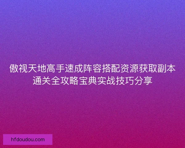 傲视天地高手速成阵容搭配资源获取副本通关全攻略宝典实战技巧分享