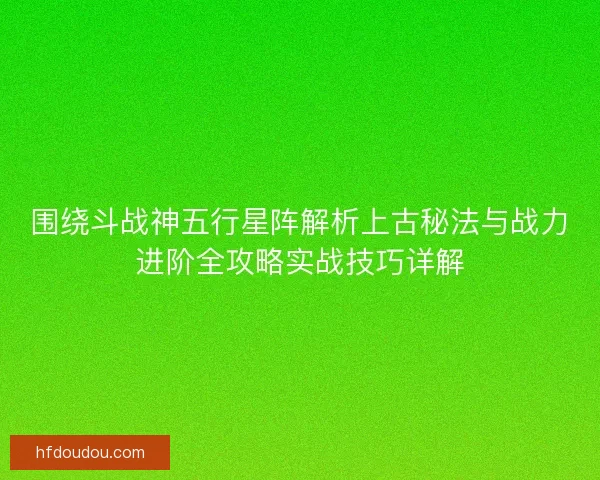 围绕斗战神五行星阵解析上古秘法与战力进阶全攻略实战技巧详解