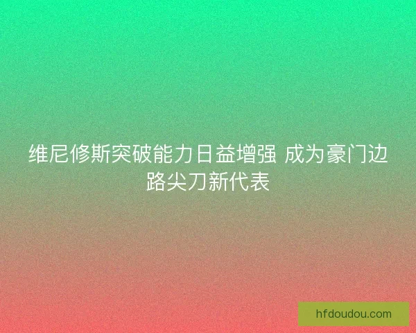 维尼修斯突破能力日益增强 成为豪门边路尖刀新代表