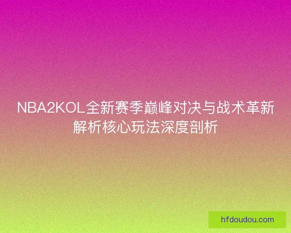 NBA2KOL全新赛季巅峰对决与战术革新解析核心玩法深度剖析
