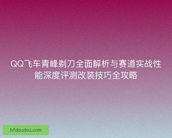 QQ飞车青峰剃刀全面解析与赛道实战性能深度评测改装技巧全攻略