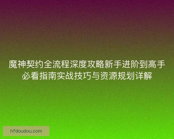 魔神契约全流程深度攻略新手进阶到高手必看指南实战技巧与资源规划详解