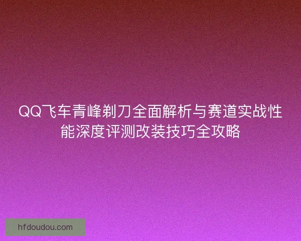 QQ飞车青峰剃刀全面解析与赛道实战性能深度评测改装技巧全攻略