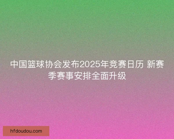 中国篮球协会发布2025年竞赛日历 新赛季赛事安排全面升级