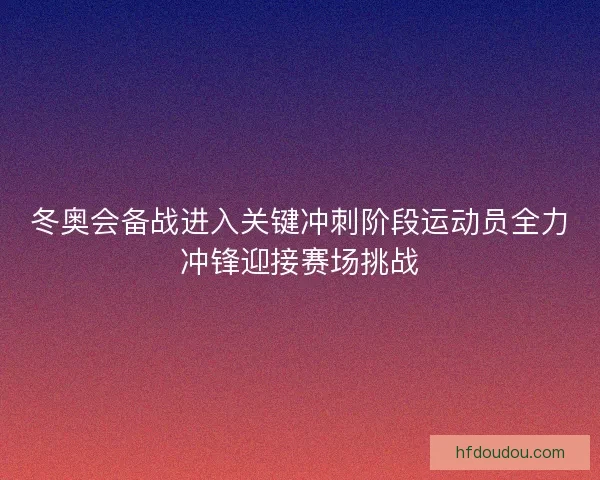 冬奥会备战进入关键冲刺阶段运动员全力冲锋迎接赛场挑战